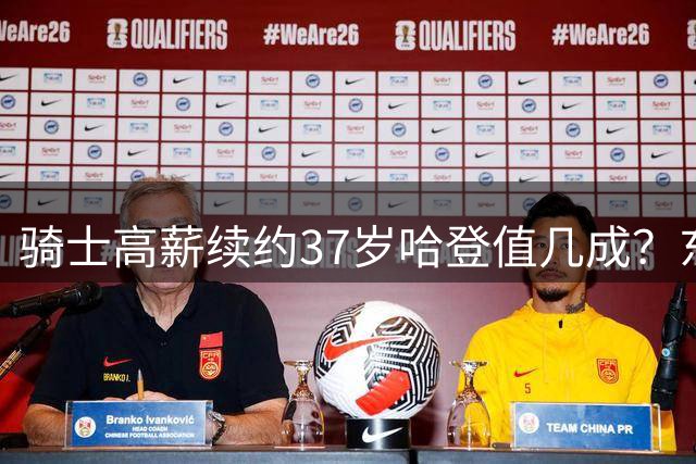 骑士高薪续约37岁哈登值几成？东决惨败暴露年龄隐患